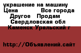 украшение на машину  › Цена ­ 2 000 - Все города Другое » Продам   . Свердловская обл.,Каменск-Уральский г.